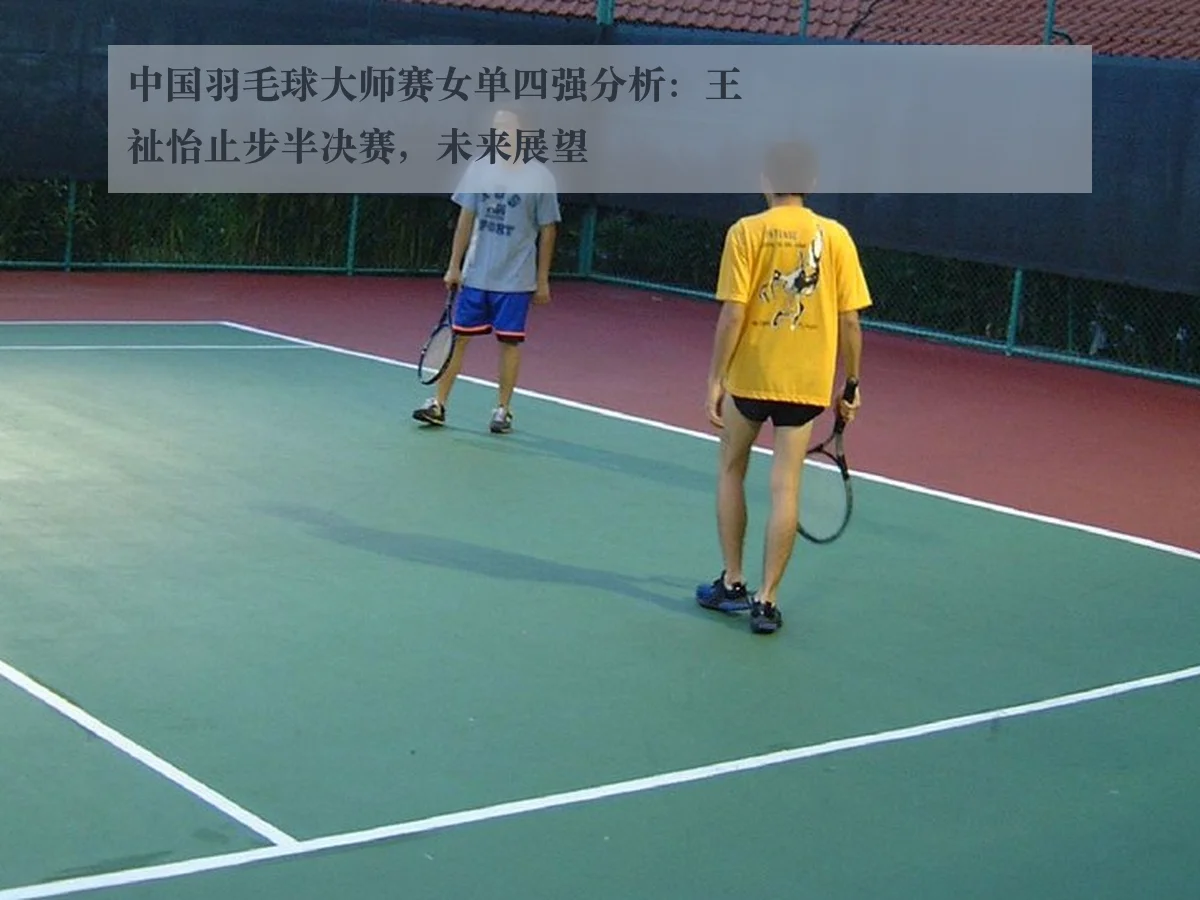 中国羽毛球大师赛女单四强分析:王祉怡止步半决赛,未来展望